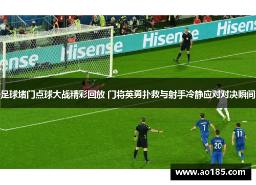 足球堵门点球大战精彩回放 门将英勇扑救与射手冷静应对对决瞬间